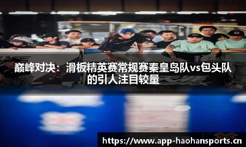 巅峰对决：滑板精英赛常规赛秦皇岛队vs包头队的引人注目较量