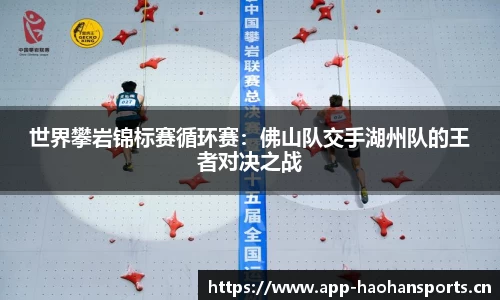 世界攀岩锦标赛循环赛：佛山队交手湖州队的王者对决之战