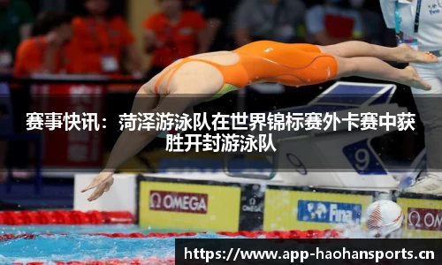 赛事快讯：菏泽游泳队在世界锦标赛外卡赛中获胜开封游泳队